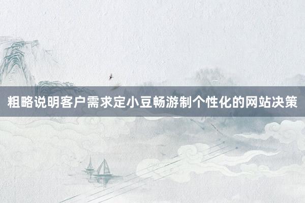粗略说明客户需求定小豆畅游制个性化的网站决策