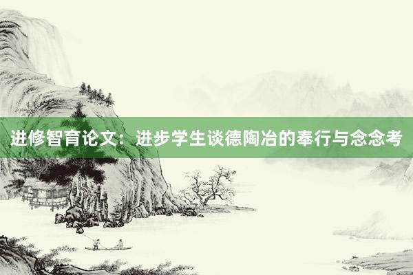 进修智育论文：进步学生谈德陶冶的奉行与念念考