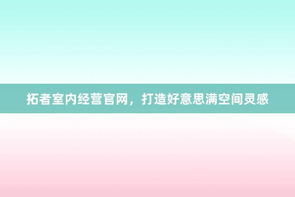 拓者室内经营官网，打造好意思满空间灵感