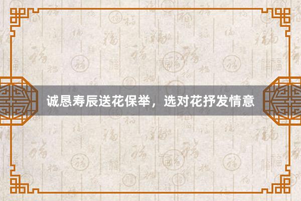 诚恳寿辰送花保举，选对花抒发情意