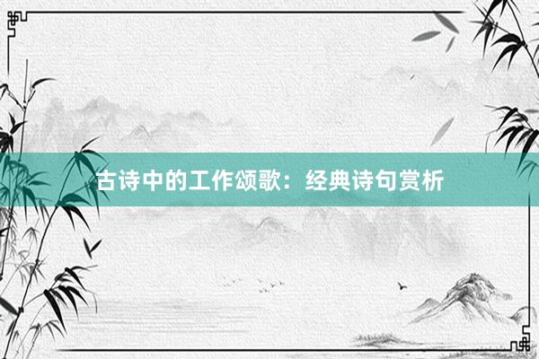 古诗中的工作颂歌：经典诗句赏析