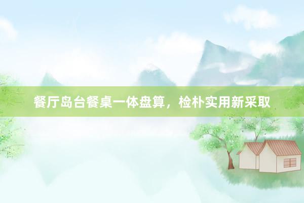 餐厅岛台餐桌一体盘算，检朴实用新采取