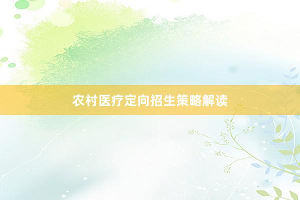 农村医疗定向招生策略解读